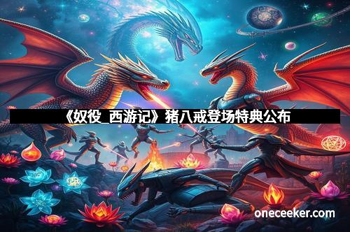 《奴役_西游记》猪八戒登场特典公布